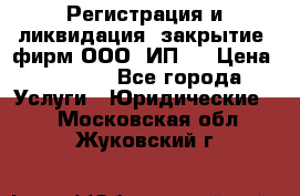 Регистрация и ликвидация (закрытие) фирм ООО, ИП.  › Цена ­ 2 500 - Все города Услуги » Юридические   . Московская обл.,Жуковский г.